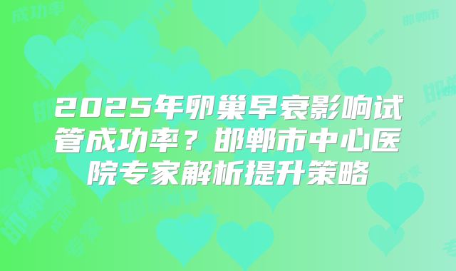 2025年卵巢早衰影响试管成功率？邯郸市中心医院专家解析提升策略
