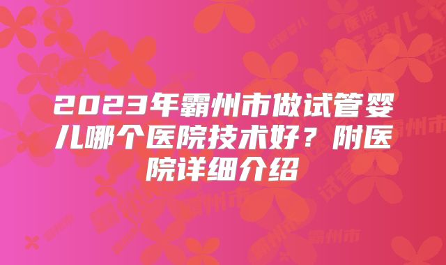 2023年霸州市做试管婴儿哪个医院技术好？附医院详细介绍