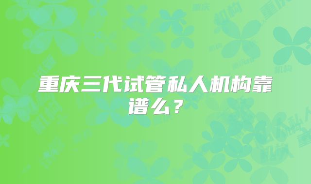 重庆三代试管私人机构靠谱么？