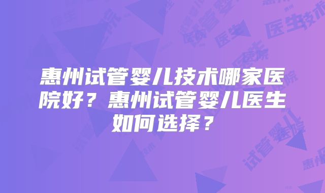 惠州试管婴儿技术哪家医院好?惠州试管婴儿医生如何选择?