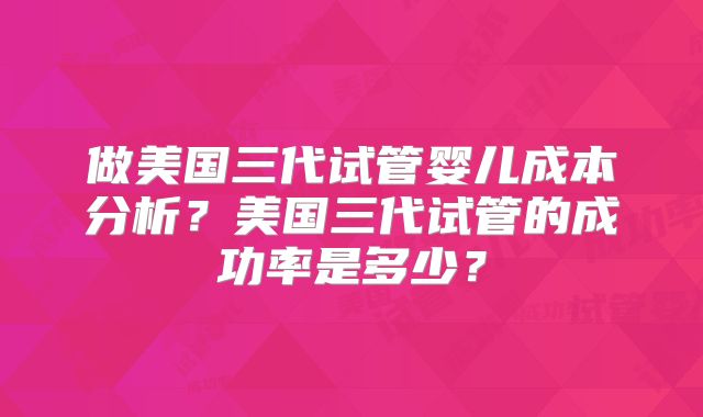 做美国三代试管婴儿成本分析？美国三代试管的成功率是多少？