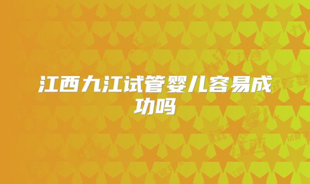 江西九江试管婴儿容易成功吗