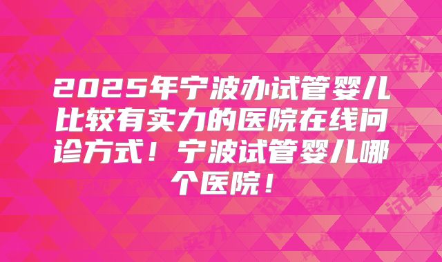 2025年宁波办试管婴儿比较有实力的医院在线问诊方式！宁波试管婴儿哪个医院！