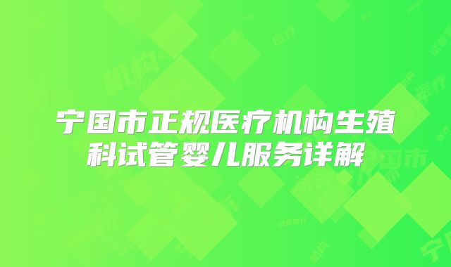 宁国市正规医疗机构生殖科试管婴儿服务详解