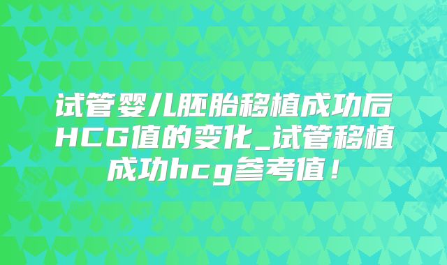 试管婴儿胚胎移植成功后HCG值的变化_试管移植成功hcg参考值！