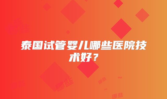 泰国试管婴儿哪些医院技术好？