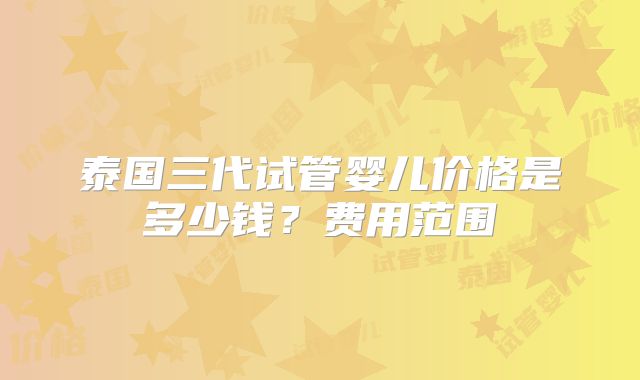 泰国三代试管婴儿价格是多少钱？费用范围