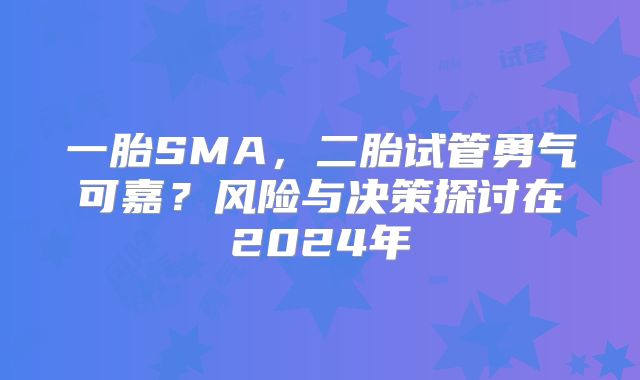 一胎SMA,二胎试管勇气可嘉?风险与决策探讨在2024年