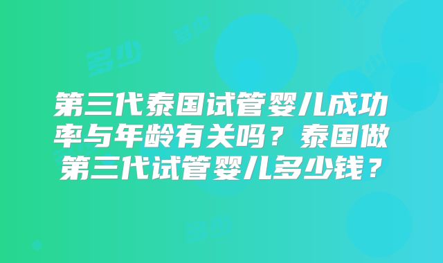 第三代泰国试管婴儿成功率与年龄有关吗？泰国做第三代试管婴儿多少钱？