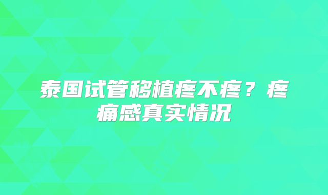 泰国试管移植疼不疼？疼痛感真实情况