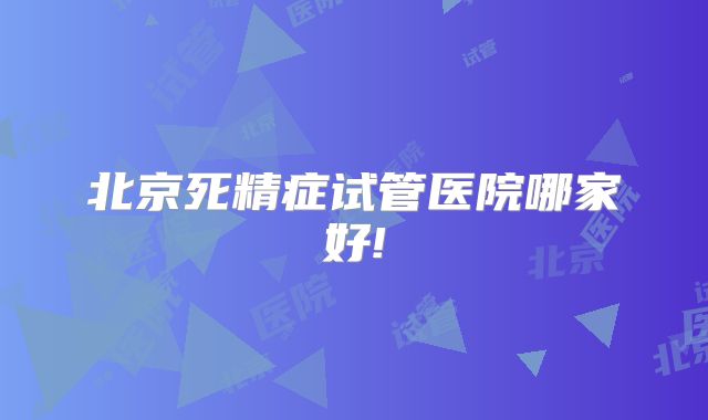 北京死精症试管医院哪家好!