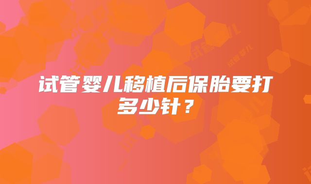 试管婴儿移植后保胎要打多少针?