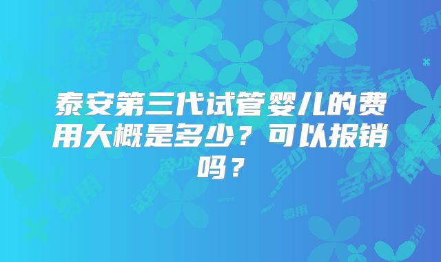 泰安第三代试管婴儿的费用大概是多少？可以报销吗？