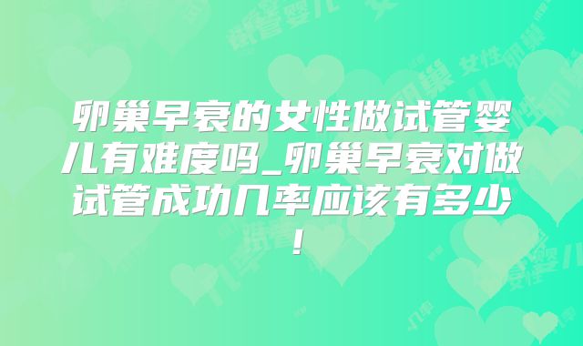 卵巢早衰的女性做试管婴儿有难度吗_卵巢早衰对做试管成功几率应该有多少！