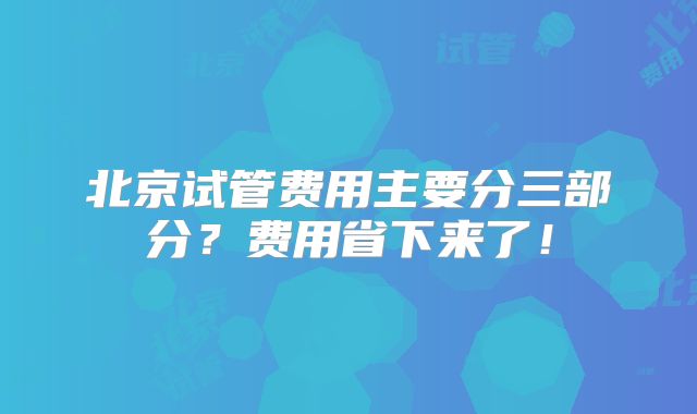 北京试管费用主要分三部分?费用省下来了!
