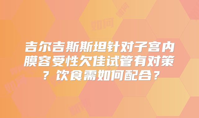 吉尔吉斯斯坦针对子宫内膜容受性欠佳试管有对策？饮食需如何配合？