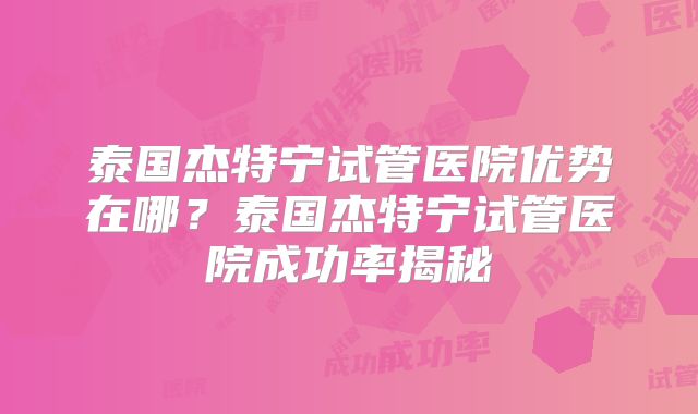 泰国杰特宁试管医院优势在哪？泰国杰特宁试管医院成功率揭秘
