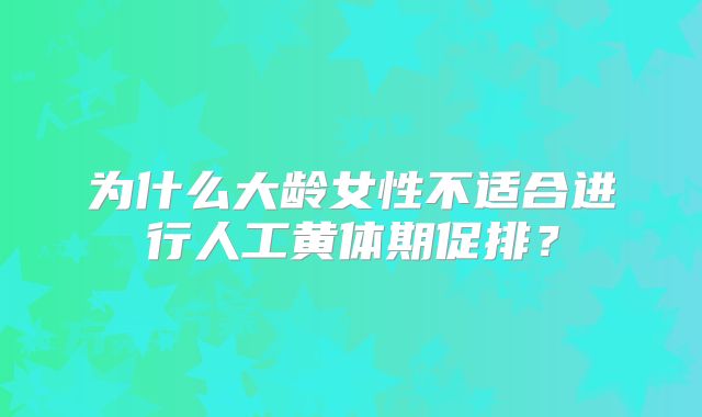 为什么大龄女性不适合进行人工黄体期促排？