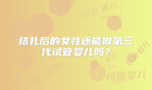 结扎后的女性还能做第三代试管婴儿吗？