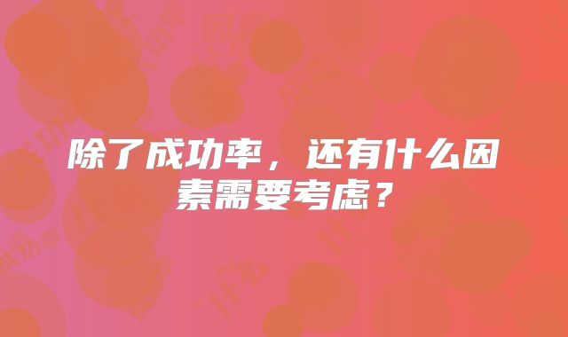 除了成功率，还有什么因素需要考虑？