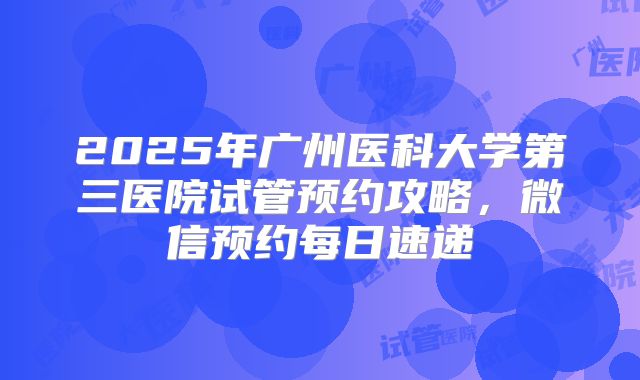 2025年广州医科大学第三医院试管预约攻略，微信预约每日速递