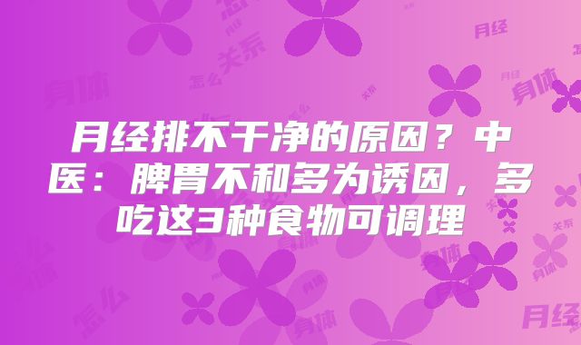 月经排不干净的原因？中医：脾胃不和多为诱因，多吃这3种食物可调理