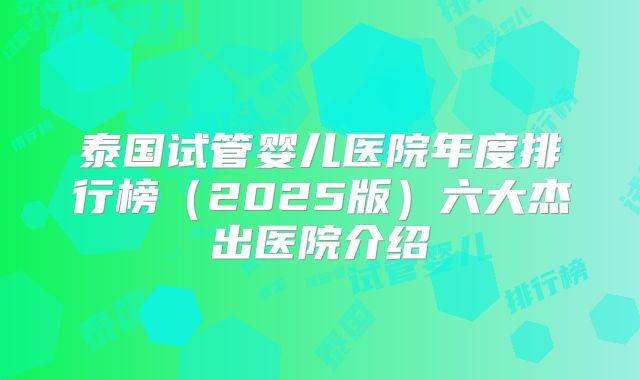 泰国试管婴儿医院年度排行榜（2025版）六大杰出医院介绍