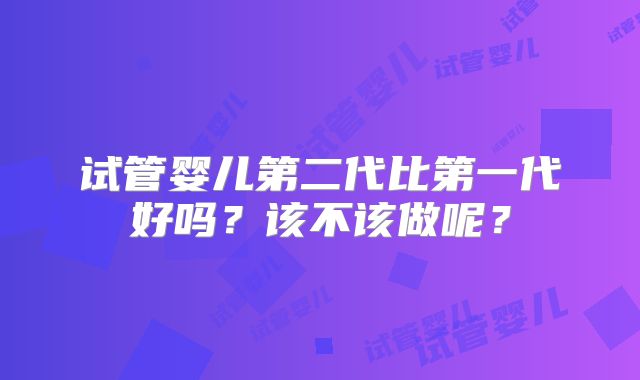 试管婴儿第二代比第一代好吗？该不该做呢？