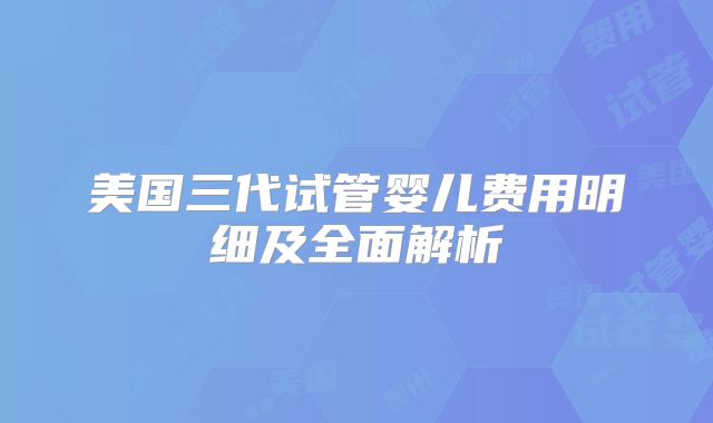 美国三代试管婴儿费用明细及全面解析