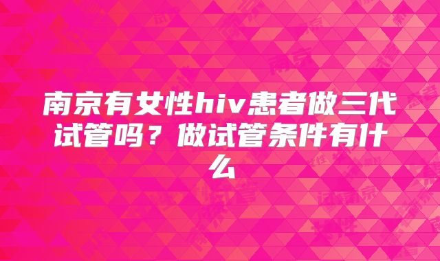 南京有女性hiv患者做三代试管吗？做试管条件有什么