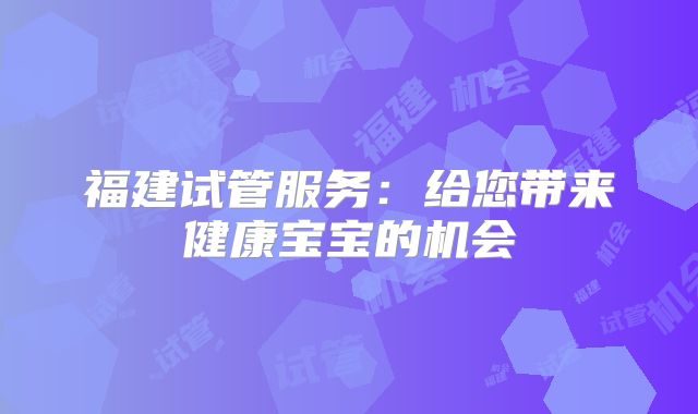 福建试管服务：给您带来健康宝宝的机会