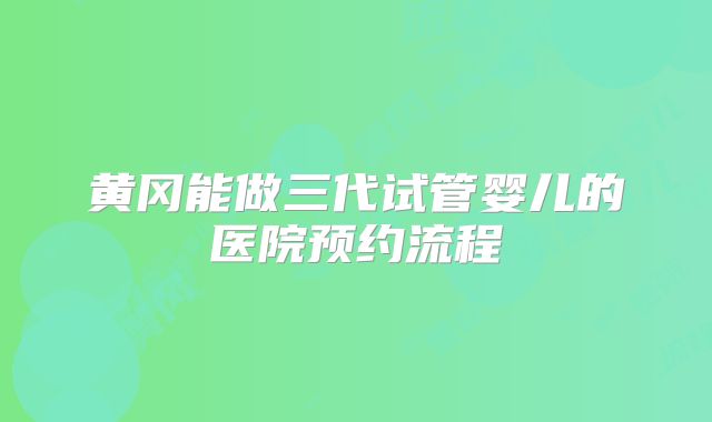黄冈能做三代试管婴儿的医院预约流程