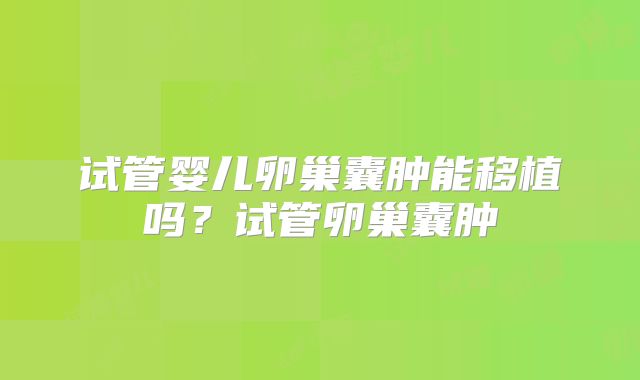 试管婴儿卵巢囊肿能移植吗？试管卵巢囊肿