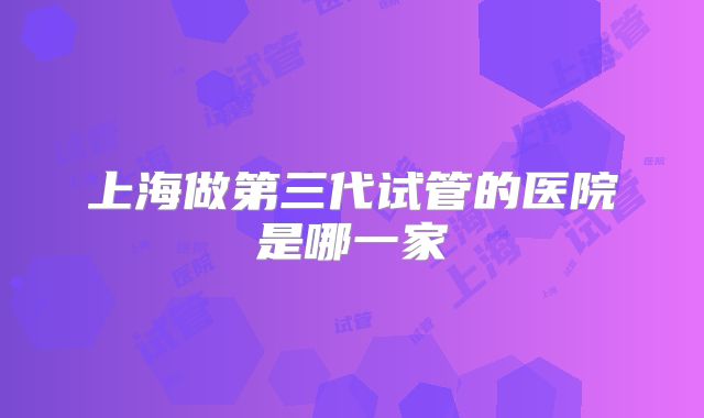上海做第三代试管的医院是哪一家