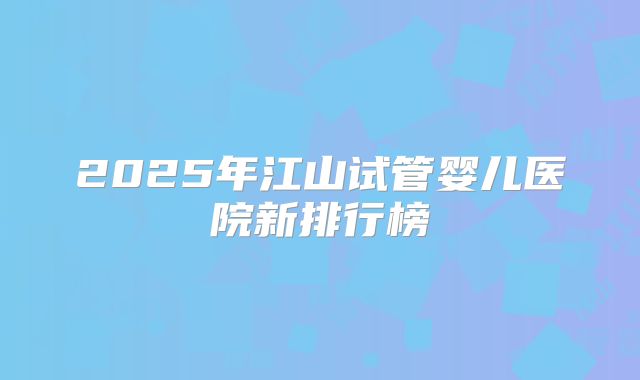 2025年江山试管婴儿医院新排行榜