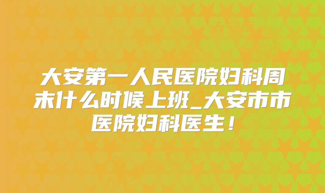 大安第一人民医院妇科周末什么时候上班_大安市市医院妇科医生！