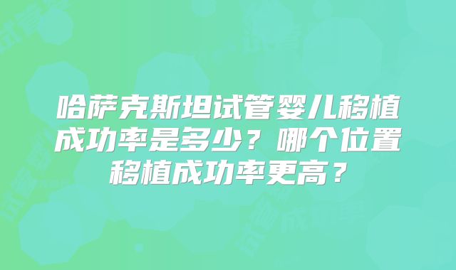 哈萨克斯坦试管婴儿移植成功率是多少?哪个位置移植成功率更高?