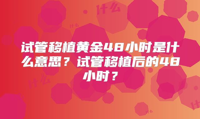 试管移植黄金48小时是什么意思？试管移植后的48小时？