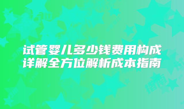 试管婴儿多少钱费用构成详解全方位解析成本指南