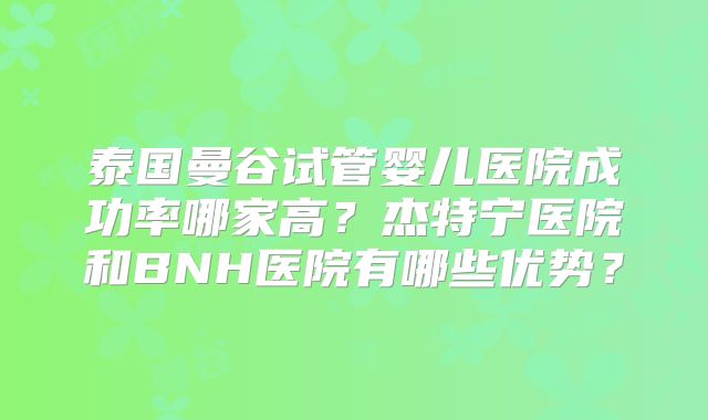 泰国曼谷试管婴儿医院成功率哪家高？杰特宁医院和BNH医院有哪些优势？