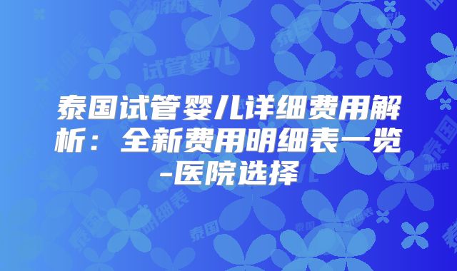 泰国试管婴儿详细费用解析：全新费用明细表一览-医院选择