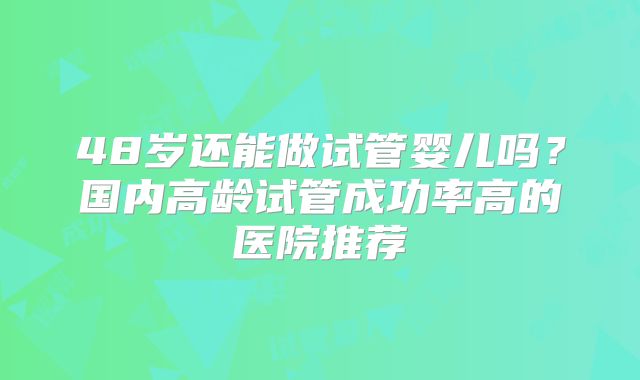 48岁还能做试管婴儿吗？国内高龄试管成功率高的医院推荐