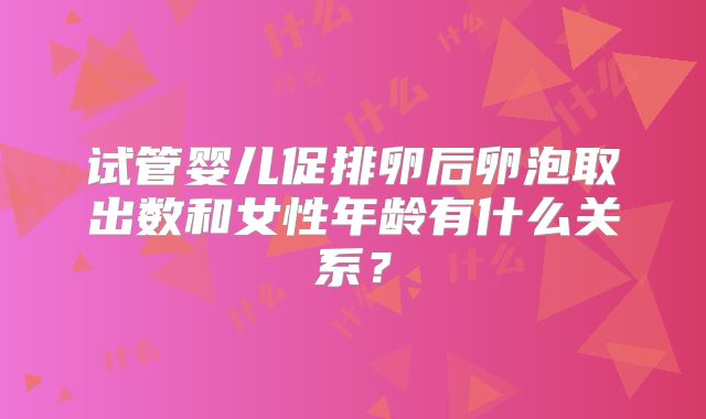 试管婴儿促排卵后卵泡取出数和女性年龄有什么关系?