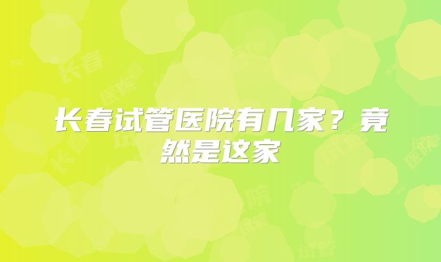 长春试管医院有几家？竟然是这家