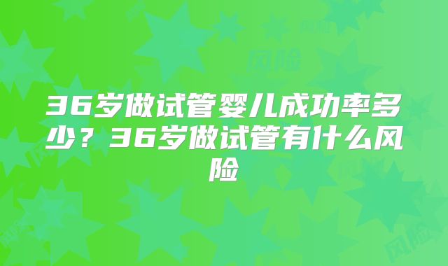 36岁做试管婴儿成功率多少？36岁做试管有什么风险