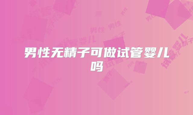 男性无精子可做试管婴儿吗