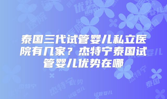 泰国三代试管婴儿私立医院有几家?杰特宁泰国试管婴儿优势在哪