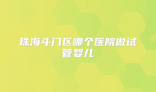 珠海斗门区哪个医院做试管婴儿