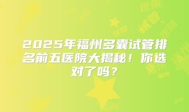2025年福州多囊试管排名前五医院大揭秘！你选对了吗？