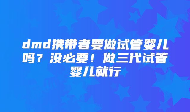 dmd携带者要做试管婴儿吗？没必要！做三代试管婴儿就行